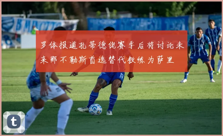 罗体报道孔蒂德佬赛季后将讨论未来那不勒斯首选替代教练为萨里