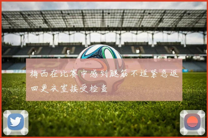 梅西在比赛中感到腿筋不适紧急返回更衣室接受检查