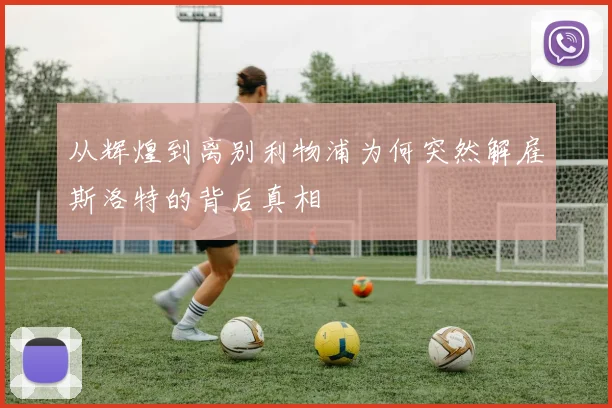 从辉煌到离别利物浦为何突然解雇斯洛特的背后真相