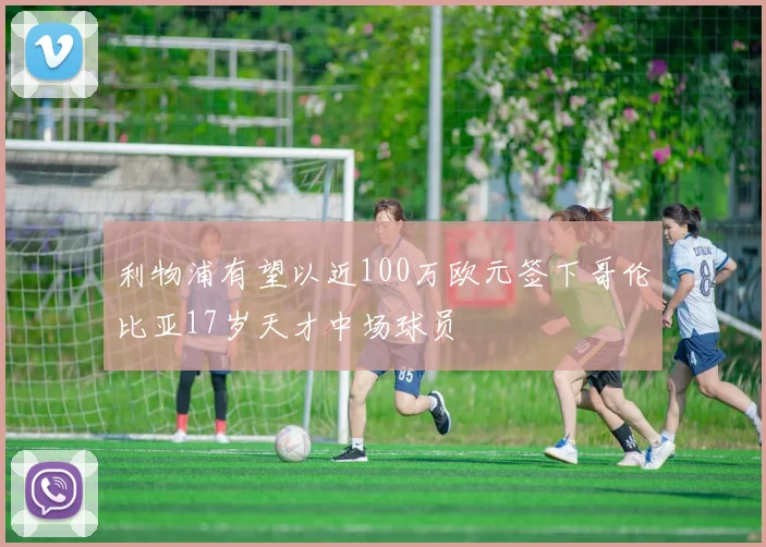 利物浦有望以近100万欧元签下哥伦比亚17岁天才中场球员