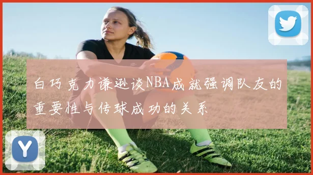 白巧克力谦逊谈NBA成就强调队友的重要性与传球成功的关系