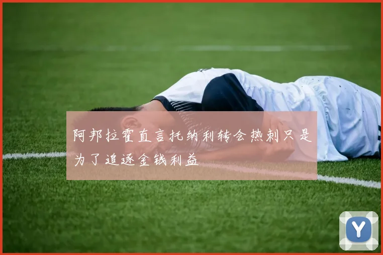 阿邦拉霍直言托纳利转会热刺只是为了追逐金钱利益