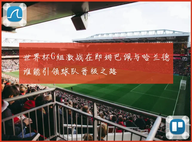 世界杯G组激战在即姆巴佩与哈兰德谁能引领球队晋级之路